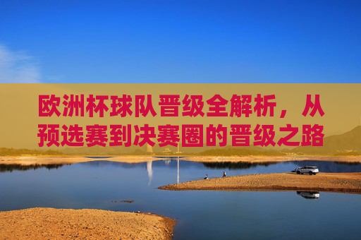 欧洲杯球队晋级全解析，从预选赛到决赛圈的晋级之路，欧洲杯晋级之路全解析，从预选赛到决赛圈