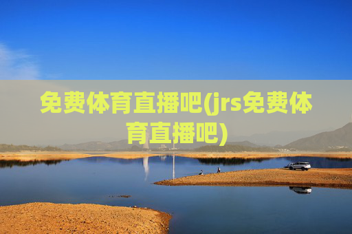 免费体育直播吧(jrs免费体育直播吧)