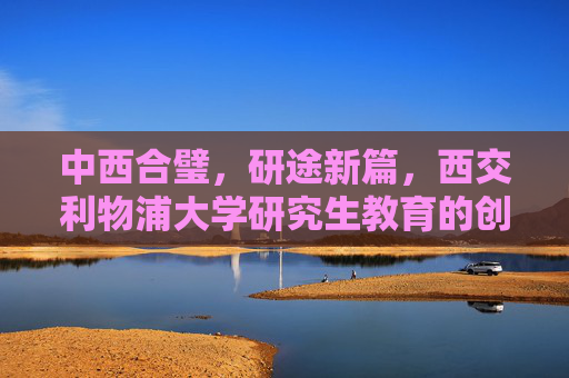 中西合璧,研途新篇,西交利物浦大学研究生教育的创新与未来,中西合璧·研途新章,西交利物浦大学研究生教育的创新未来