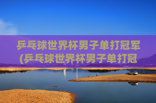 乒乓球世界杯男子单打冠军(乒乓球世界杯男子单打冠军)