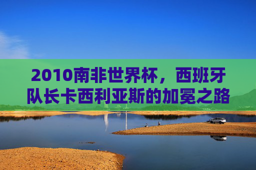 2010南非世界杯,西班牙队长卡西利亚斯的加冕之路,卡西利亚斯,2010南非世界杯加冕之路