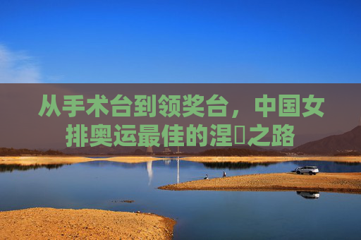 从手术台到领奖台,中国女排奥运最佳的涅槃之路