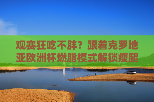 观赛狂吃不胖?跟着克罗地亚欧洲杯燃脂模式解锁瘦腿秘籍!观赛狂吃不胖?克罗地亚欧洲杯燃脂瘦腿秘籍