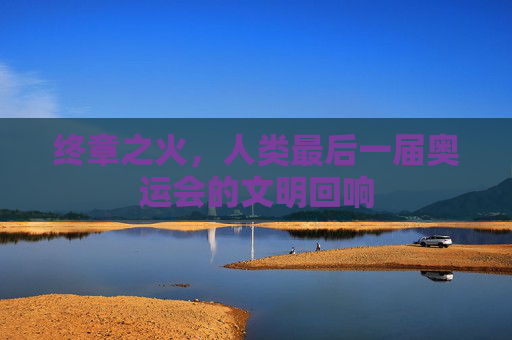 终章之火,人类最后一届奥运会的文明回响