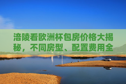 涪陵看欧洲杯包房价格大揭秘,不同房型、配置费用全解析,涪陵欧洲杯包房价格大揭秘,不同房型配置费用全解析