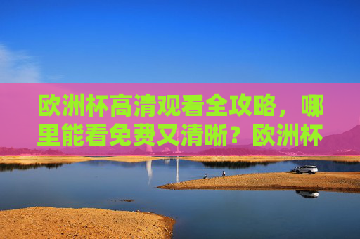 欧洲杯高清观看全攻略,哪里能看免费又清晰?欧洲杯免费高清观看全攻略