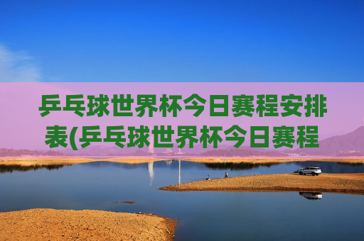 乒乓球世界杯今日赛程安排表(乒乓球世界杯今日赛程安排表)乒乓球世界杯今日赛程安排表