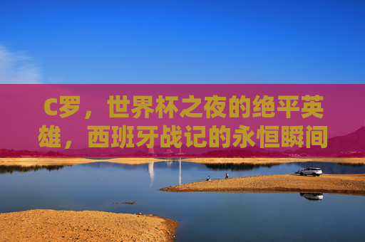 C罗,世界杯之夜的绝平英雄,西班牙战记的永恒瞬间,C罗世界杯绝平英雄,西班牙战记永恒瞬间