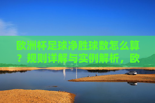 欧洲杯足球净胜球数怎么算?规则详解与实例解析,欧洲杯足球净胜球数怎么算,规则详解与实例解析