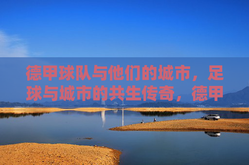德甲球队与他们的城市，足球与城市的共生传奇，德甲，城市足球的共生传奇