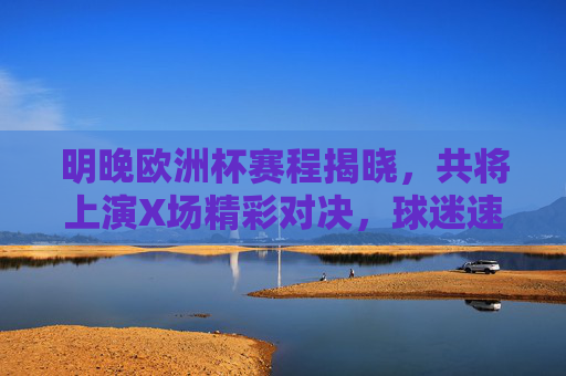 明晚欧洲杯赛程揭晓,共将上演X场精彩对决,球迷速速mark,明晚欧洲杯赛程揭晓,X场精彩对决,球迷速mark