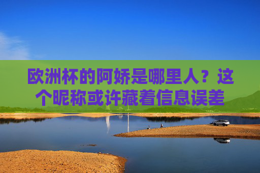 欧洲杯的阿娇是哪里人?这个昵称或许藏着信息误差