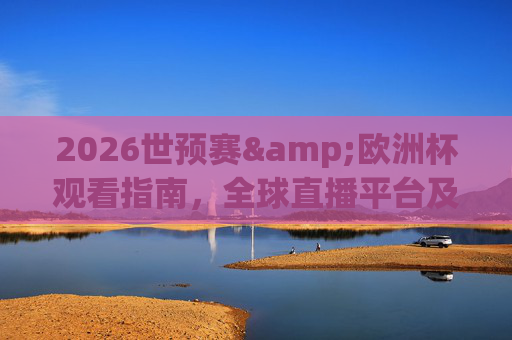2026世预赛&欧洲杯观看指南,全球直播平台及观赛全攻略,2026世预赛与欧洲杯观赛全攻略,全球直播平台指南