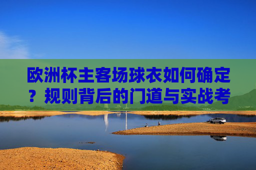 欧洲杯主客场球衣如何确定?规则背后的门道与实战考量,欧洲杯主客场球衣规则,门道与实战考量
