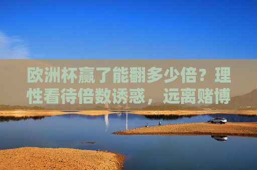 欧洲杯赢了能翻多少倍?理性看待倍数诱惑,远离赌博陷阱