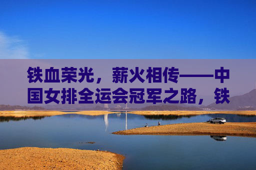 铁血荣光,薪火相传——中国女排全运会冠军之路,铁血荣光薪火传,中国女排全运会冠军之路