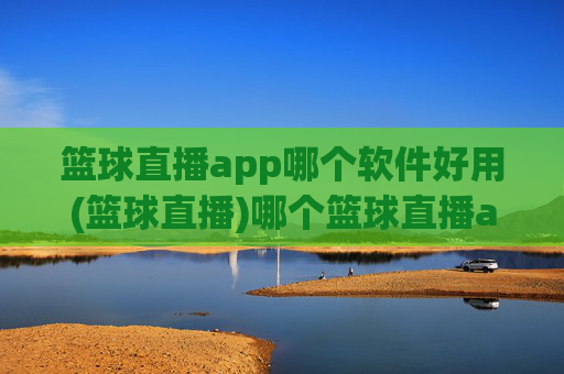 篮球直播app哪个软件好用(篮球直播)哪个篮球直播app好用？