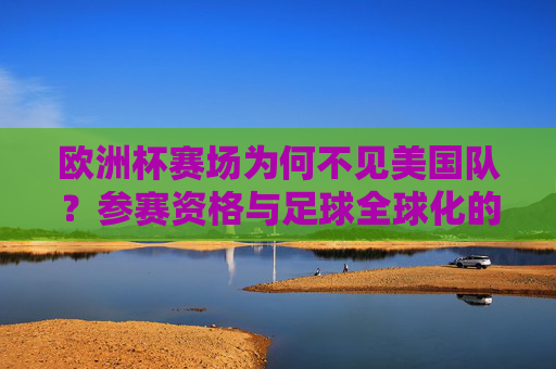 欧洲杯赛场为何不见美国队？参赛资格与足球全球化的真相，欧洲杯为何不见美国队？参赛资格壁垒与足球全球化真相