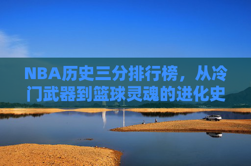 NBA历史三分排行榜,从冷门武器到篮球灵魂的进化史诗,NBA三分,从冷门武器到篮球灵魂的进化史诗