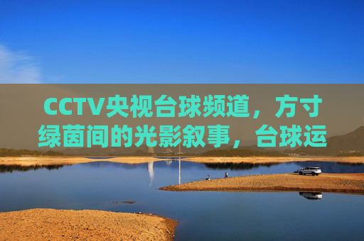 CCTV央视台球频道,方寸绿茵间的光影叙事,台球运动的中国窗口,方寸绿茵光影叙,央视台球中国窗