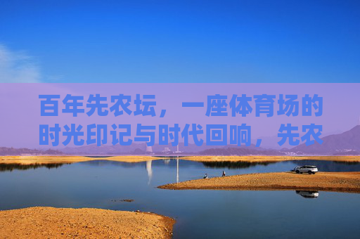 百年先农坛，一座体育场的时光印记与时代回响，先农坛百年体育场，时光印记与时代回响