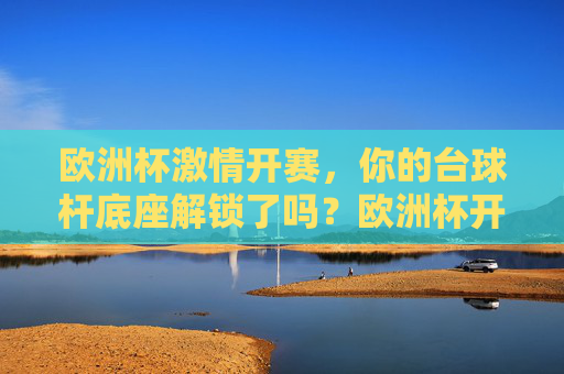 欧洲杯激情开赛,你的台球杆底座解锁了吗?欧洲杯开赛,台球杆底座解锁!