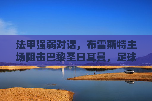 法甲强弱对话,布雷斯特主场阻击巴黎圣日耳曼,足球的魅力在于以弱抗强,法甲强弱对话,布雷斯特主场阻击巴黎,以弱抗强