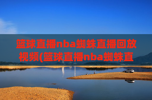 篮球直播nba蜘蛛直播回放视频(篮球直播nba蜘蛛直播回放视频下载)
