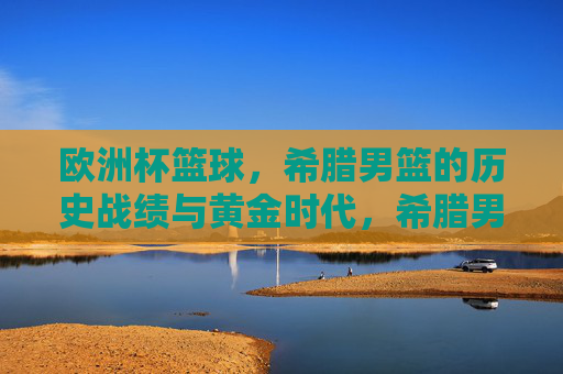欧洲杯篮球，希腊男篮的历史战绩与黄金时代，希腊男篮欧洲杯历史战绩与黄金时代