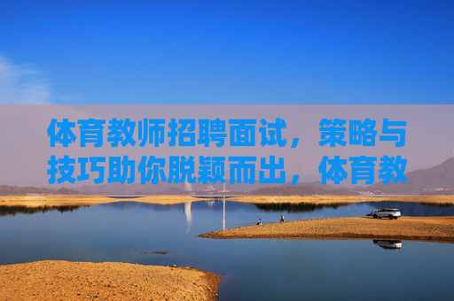 体育教师招聘面试,策略与技巧助你脱颖而出,体育教师招聘面试,策略与技巧助你脱颖而出