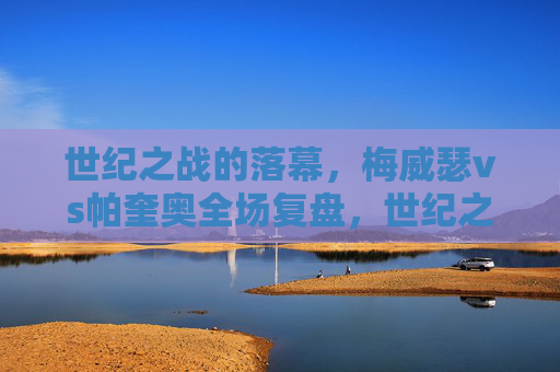 世纪之战的落幕,梅威瑟vs帕奎奥全场复盘,世纪之战落幕,梅威瑟vs帕奎奥全场复盘