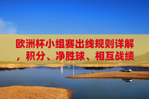 欧洲杯小组赛出线规则详解,积分、净胜球、相互战绩如何决定晋级名额,欧洲杯小组赛出线规则,积分、净胜球、相互战绩如何决定晋级名额