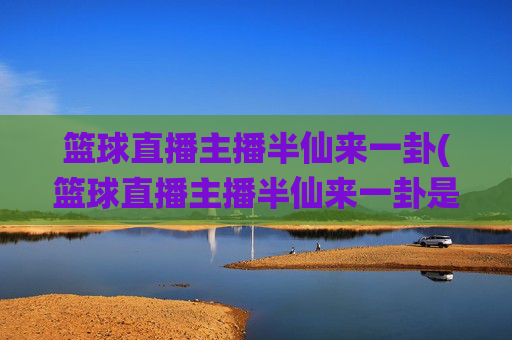 篮球直播主播半仙来一卦(篮球直播主播半仙来一卦是谁)