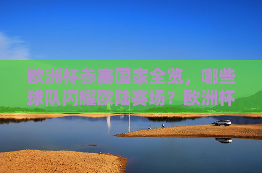 欧洲杯参赛国家全览,哪些球队闪耀欧陆赛场?欧洲杯参赛国家全览,哪些球队闪耀欧陆?