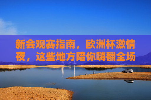 新会观赛指南,欧洲杯激情夜,这些地方陪你嗨翻全场!新会欧洲杯观赛指南,激情夜嗨翻全场!