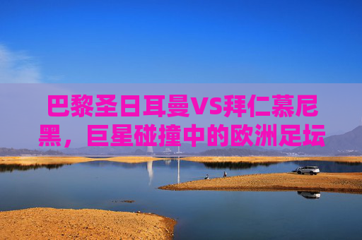 巴黎圣日耳曼VS拜仁慕尼黑，巨星碰撞中的欧洲足坛巅峰对决，巴黎圣日耳曼VS拜仁慕尼黑，巨星碰撞的巅峰对决