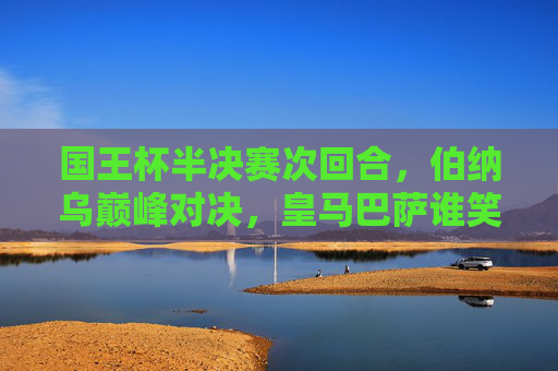 国王杯半决赛次回合，伯纳乌巅峰对决，皇马巴萨谁笑到最后？伯纳乌巅峰对决，皇马巴萨国王杯半决赛次回合谁能笑到最后？
