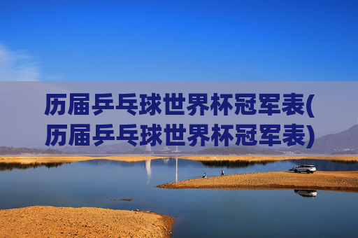 历届乒乓球世界杯冠军表(历届乒乓球世界杯冠军表)历届乒乓球世界杯冠军表