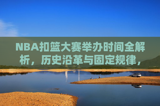 NBA扣篮大赛举办时间全解析,历史沿革与固定规律,NBA扣篮大赛举办时间全解析,历史沿革与固定规律