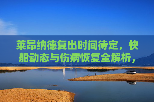 莱昂纳德复出时间待定，快船动态与伤病恢复全解析，莱昂纳德复出时间待定，快船动态与伤病恢复全解析