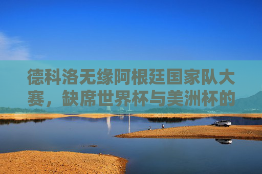 德科洛无缘阿根廷国家队大赛,缺席世界杯与美洲杯的原因解析,德科洛无缘阿根廷国家队,缺席世界杯与美洲杯原因解析