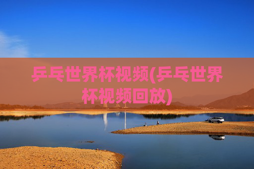 乒乓世界杯视频(乒乓世界杯视频回放)