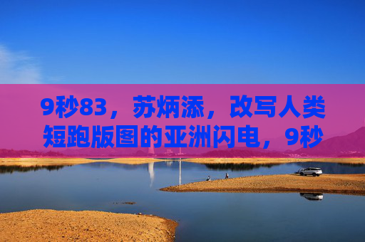 9秒83，苏炳添，改写人类短跑版图的亚洲闪电，9秒83！苏炳添改写人类短跑版图的亚洲闪电