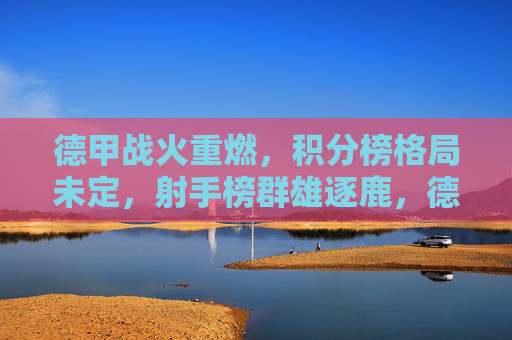 德甲战火重燃，积分榜格局未定，射手榜群雄逐鹿，德甲战火重燃，积分射手榜群雄逐鹿