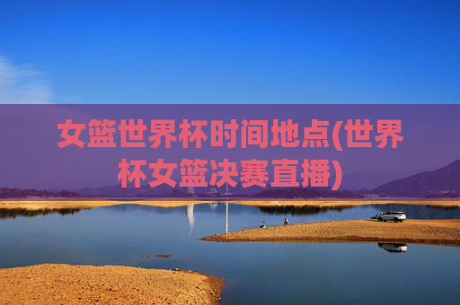 女篮世界杯时间地点(世界杯女篮决赛直播)