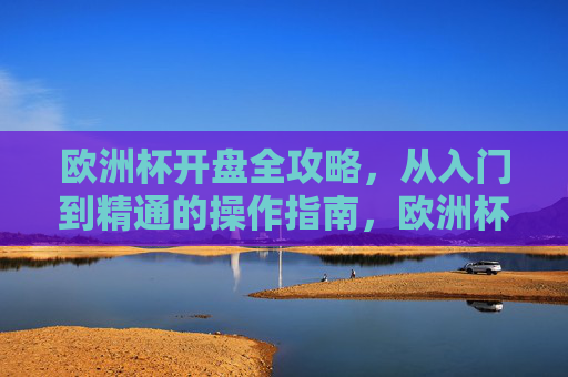 欧洲杯开盘全攻略，从入门到精通的操作指南，欧洲杯开盘从入门到精通全攻略