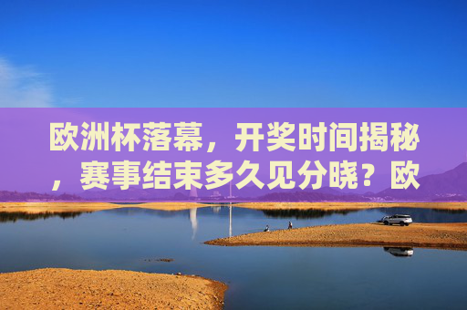 欧洲杯落幕,开奖时间揭秘,赛事结束多久见分晓?欧洲杯落幕,开奖时间揭秘,赛事结束多久见分晓