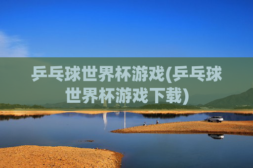 乒乓球世界杯游戏(乒乓球世界杯游戏下载)