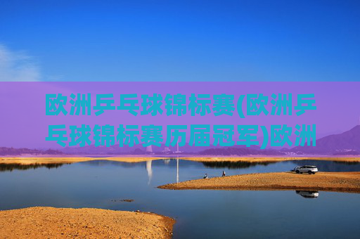 欧洲乒乓球锦标赛(欧洲乒乓球锦标赛历届冠军)欧洲乒乓球锦标赛历届冠军