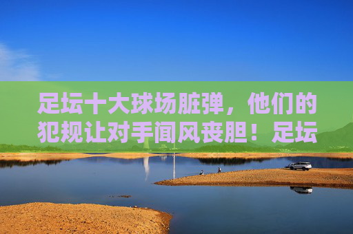 足坛十大球场脏弹,他们的犯规让对手闻风丧胆!足坛十大球场脏弹,犯规让对手闻风丧胆!